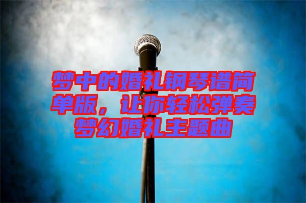 夢中的婚禮鋼琴譜簡單版，讓你輕松彈奏夢幻婚禮主題曲