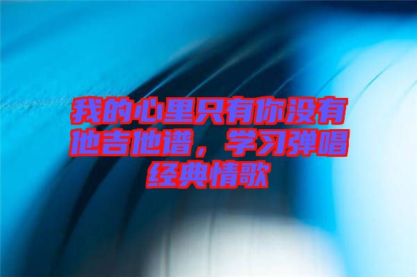 我的心里只有你沒有他吉他譜，學(xué)習(xí)彈唱經(jīng)典情歌