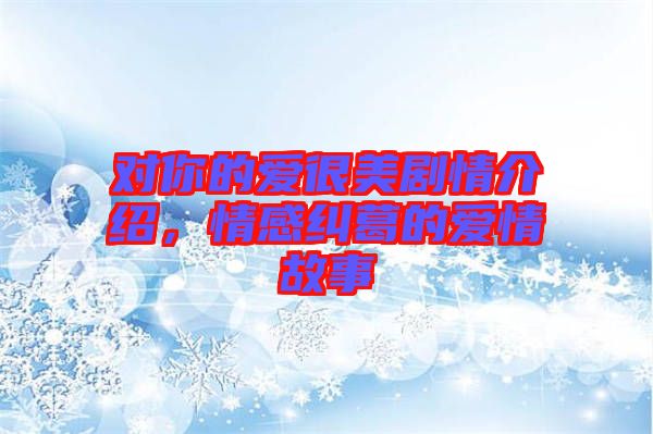 對(duì)你的愛很美劇情介紹，情感糾葛的愛情故事