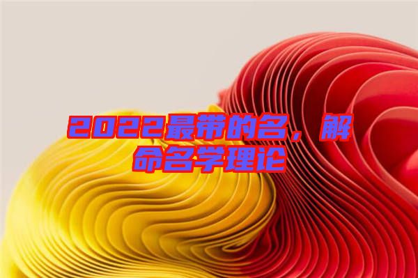 2022最帶的名，解命名學(xué)理論
