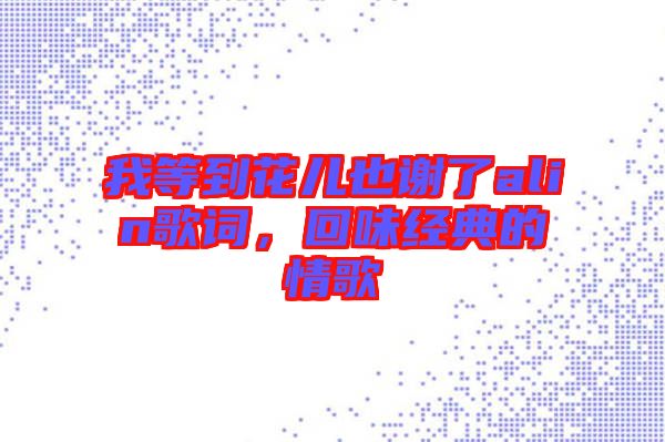我等到花兒也謝了alin歌詞，回味經(jīng)典的情歌