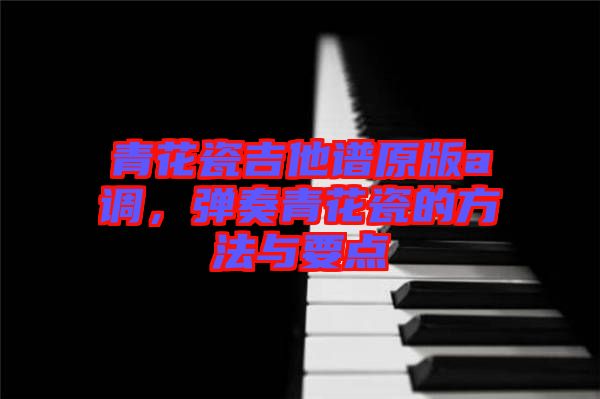 青花瓷吉他譜原版a調(diào)，彈奏青花瓷的方法與要點(diǎn)