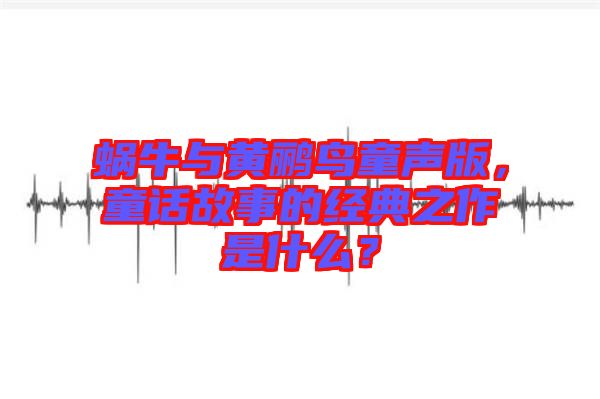 蝸牛與黃鸝鳥(niǎo)童聲版，童話故事的經(jīng)典之作是什么？