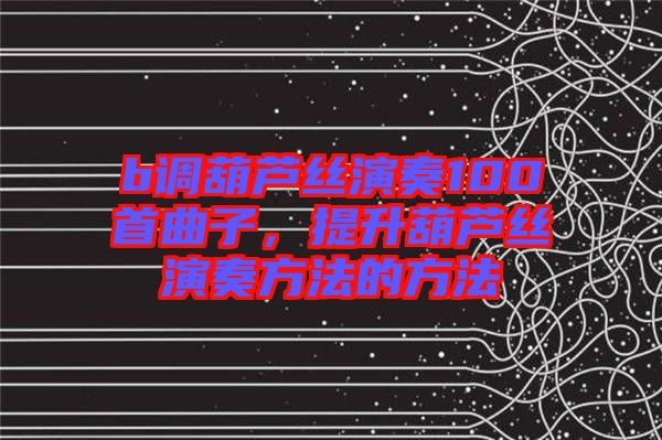 b調(diào)葫蘆絲演奏100首曲子，提升葫蘆絲演奏方法的方法