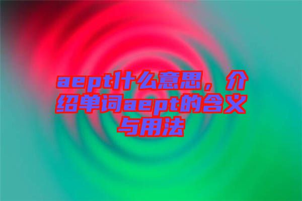 aept什么意思，介紹單詞aept的含義與用法
