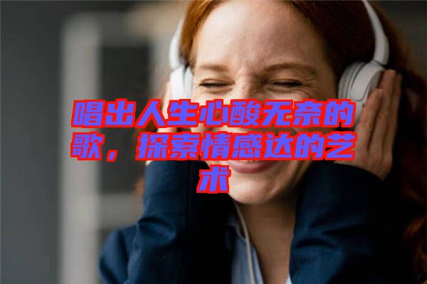 唱出人生心酸無奈的歌，探索情感達(dá)的藝術(shù)