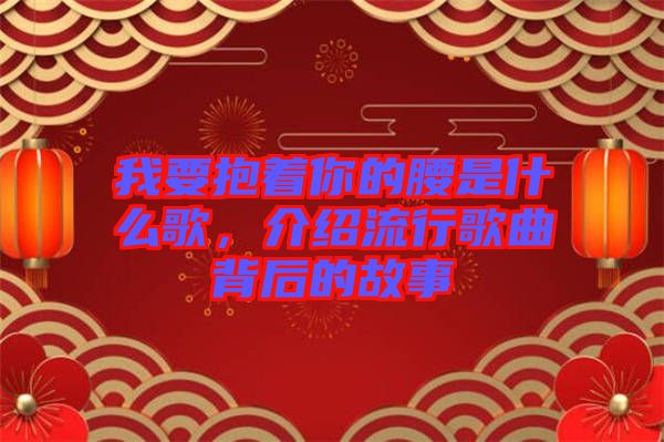 我要抱著你的腰是什么歌，介紹流行歌曲背后的故事