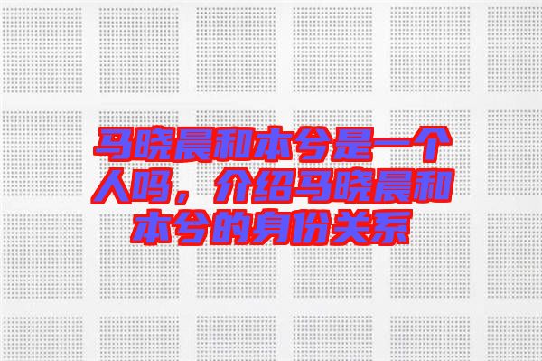 馬曉晨和本兮是一個(gè)人嗎，介紹馬曉晨和本兮的身份關(guān)系
