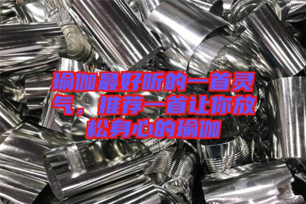 瑜伽最好聽的一首靈氣，推薦一首讓你放松身心的瑜伽