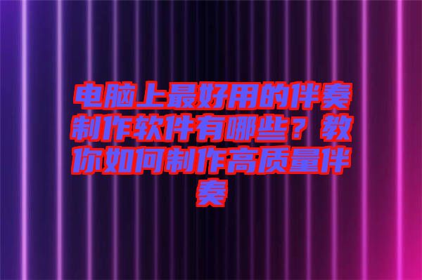 電腦上最好用的伴奏制作軟件有哪些？教你如何制作高質量伴奏