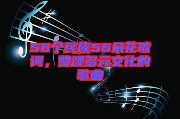 56個民族56朵花歌詞，贊頌多元文化的歌曲