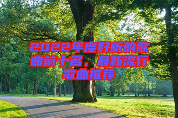 2022年度好聽(tīng)的歌曲前十名，最新流行歌曲推薦