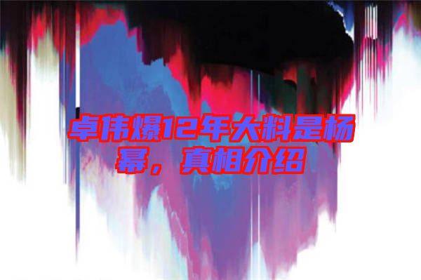 卓偉爆12年大料是楊冪，真相介紹
