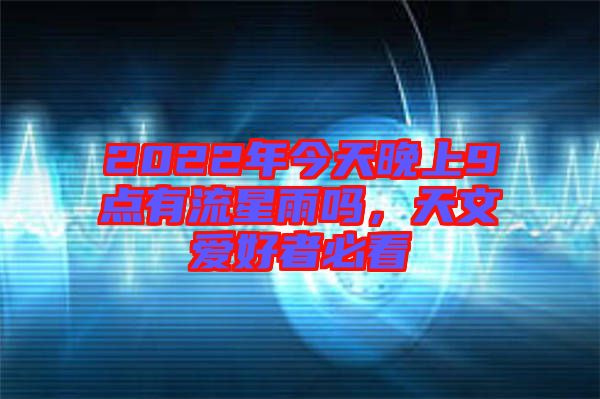 2022年今天晚上9點(diǎn)有流星雨嗎，天文愛(ài)好者必看