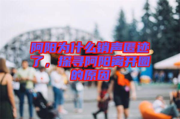 阿陽(yáng)為什么銷聲匿跡了，探尋阿陽(yáng)離開(kāi)圈的原因