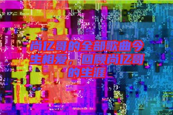 尚億哥的全部歌曲今生相愛，回顧尚億哥的生涯