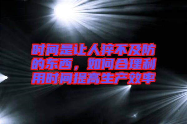 時(shí)間是讓人猝不及防的東西，如何合理利用時(shí)間提高生產(chǎn)效率