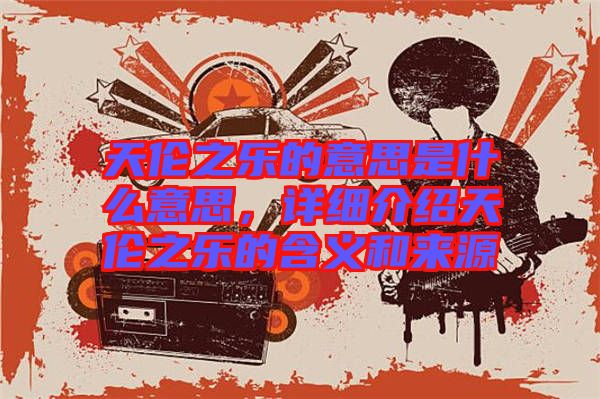 天倫之樂的意思是什么意思，詳細(xì)介紹天倫之樂的含義和來源