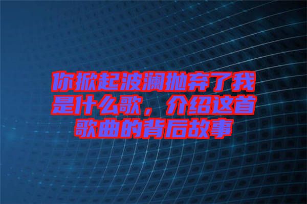 你掀起波瀾拋棄了我是什么歌，介紹這首歌曲的背后故事