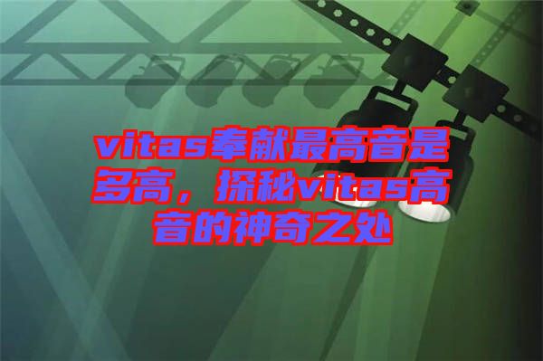 vitas奉獻(xiàn)最高音是多高，探秘vitas高音的神奇之處