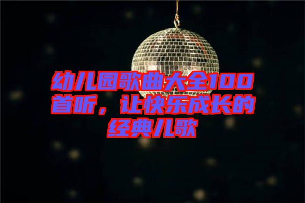 幼兒園歌曲大全100首聽，讓快樂成長(zhǎng)的經(jīng)典兒歌