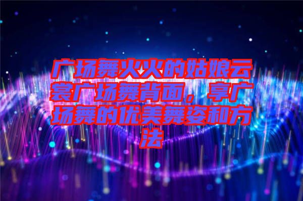 廣場舞火火的姑娘云裳廣場舞背面，享廣場舞的優(yōu)美舞姿和方法