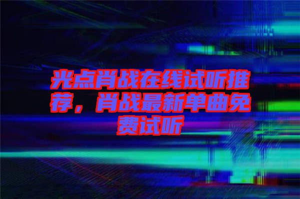 光點肖戰(zhàn)在線試聽推薦，肖戰(zhàn)最新單曲免費試聽