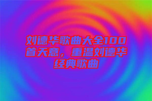 劉德華歌曲大全100首天意，重溫劉德華經(jīng)典歌曲