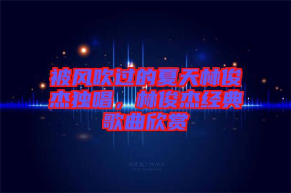 被風(fēng)吹過的夏天林俊杰獨(dú)唱，林俊杰經(jīng)典歌曲欣賞