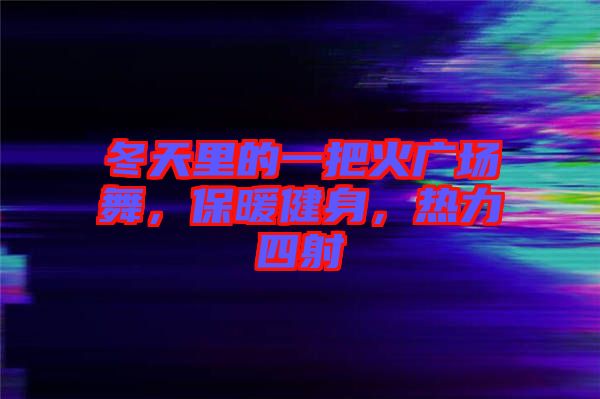 冬天里的一把火廣場(chǎng)舞，保暖健身，熱力四射
