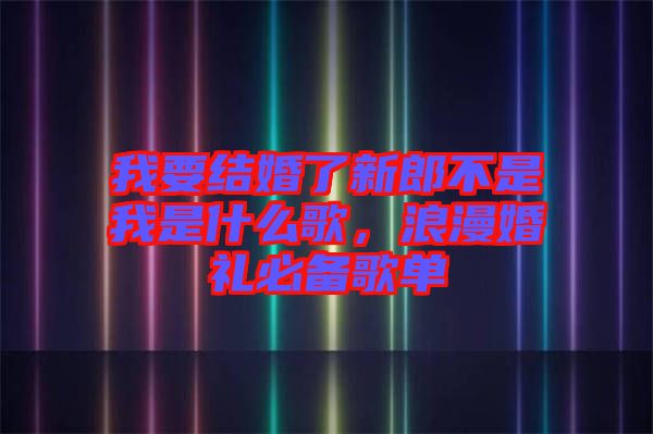 我要結(jié)婚了新郎不是我是什么歌，浪漫婚禮必備歌單