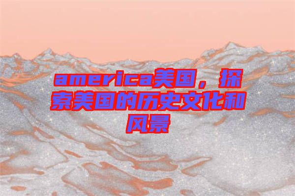 america美國，探索美國的歷史文化和風(fēng)景