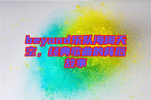 beyond樂隊海闊天空，經(jīng)典歌曲的背后故事