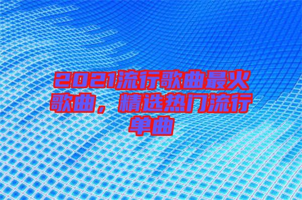 2021流行歌曲最火歌曲，精選熱門流行單曲