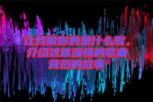 讓我做你的是什么歌，介紹這首深情的歌曲背后的故事