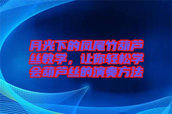 月光下的鳳尾竹葫蘆絲教學(xué)，讓你輕松學(xué)會(huì)葫蘆絲的演奏方法