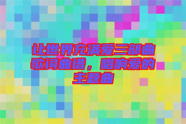 讓世界充滿愛三部曲歌詞曲譜，唱響愛的主題曲