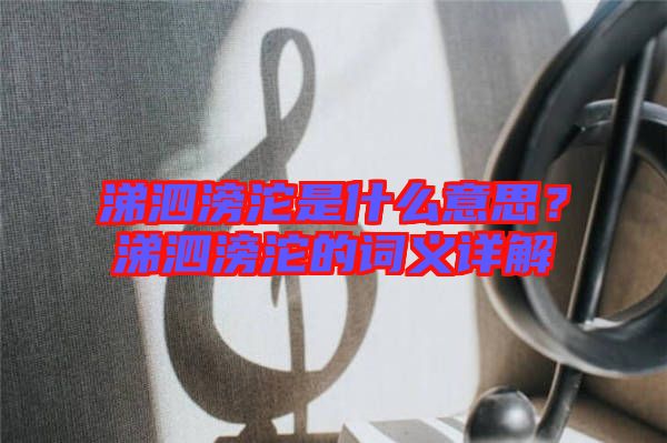 涕泗滂沱是什么意思？涕泗滂沱的詞義詳解