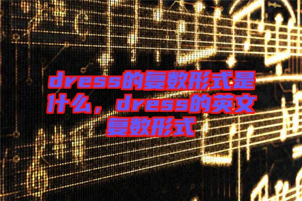 dress的復數形式是什么，dress的英文復數形式