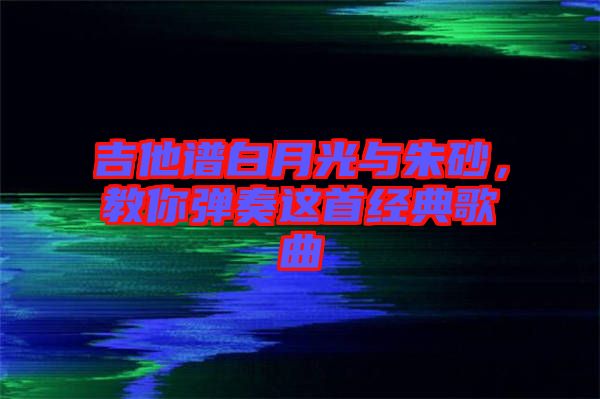 吉他譜白月光與朱砂，教你彈奏這首經(jīng)典歌曲