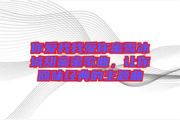 你愛我我愛你蜜雪冰城甜蜜蜜歌曲，讓你回味經(jīng)典的主題曲