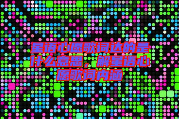 星語(yǔ)心愿歌詞達(dá)的是什么意思，解星語(yǔ)心愿歌詞內(nèi)涵