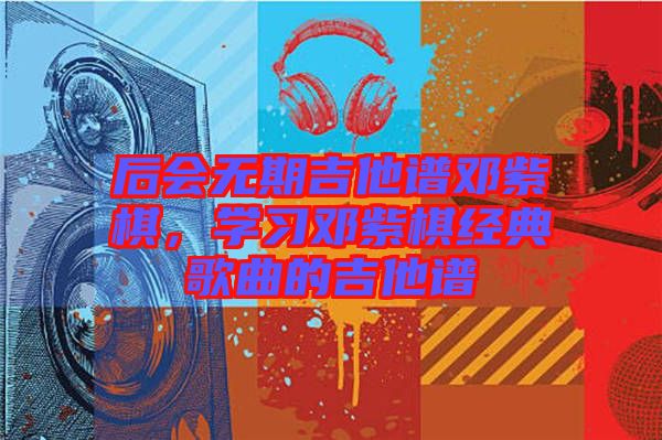 后會無期吉他譜鄧紫棋，學(xué)習(xí)鄧紫棋經(jīng)典歌曲的吉他譜