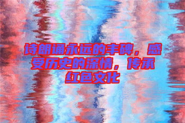 詩朗誦永遠的豐碑，感受歷史的深情，傳承紅色文化