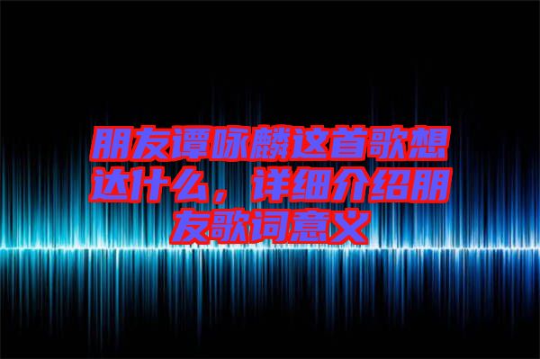 朋友譚詠麟這首歌想達(dá)什么，詳細(xì)介紹朋友歌詞意義