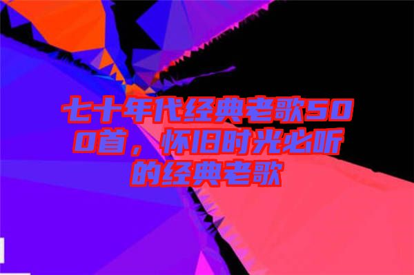 七十年代經(jīng)典老歌500首，懷舊時光必聽的經(jīng)典老歌