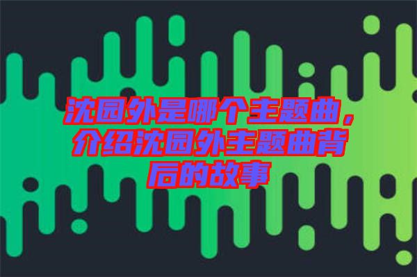 沈園外是哪個主題曲，介紹沈園外主題曲背后的故事