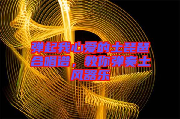 彈起我心愛(ài)的土琵琶合唱譜，教你彈奏土風(fēng)器樂(lè)