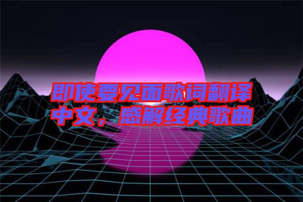 即使要見面歌詞翻譯中文，感解經(jīng)典歌曲
