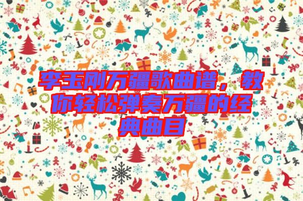 李玉剛萬疆歌曲譜，教你輕松彈奏萬疆的經典曲目